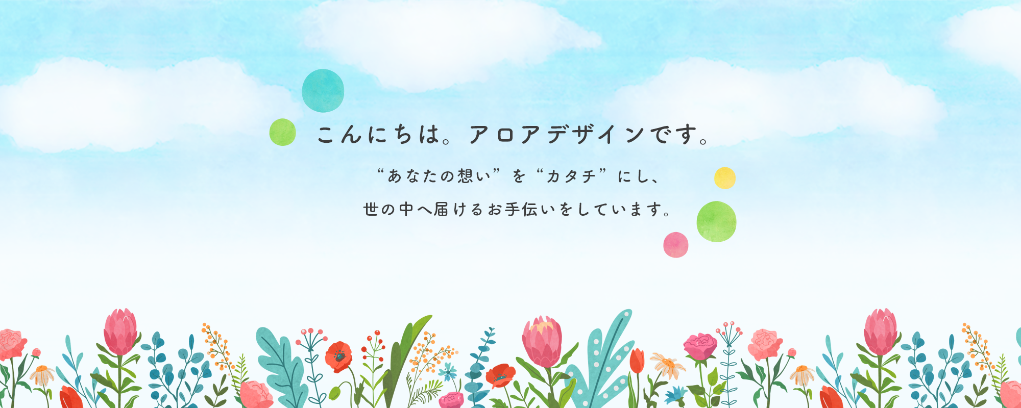 こんにちは。アロアデザインです。“あなたの想い”を“カタチ”にし、世の中へ届けるお手伝いをしています。